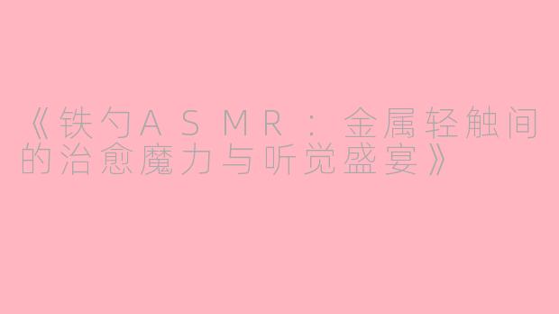 《铁勺ASMR:金属轻触间的治愈魔力与听觉盛宴》