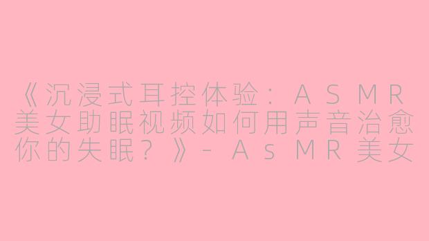 《沉浸式耳控体验：ASMR美女助眠视频如何用声音治愈你的失眠？》-AsMR美女助眠视频耳控