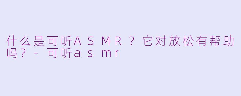 什么是可听ASMR?它对放松有帮助吗?
