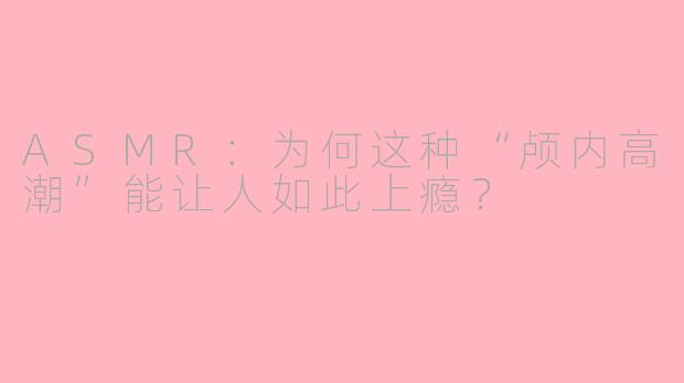 ASMR：为何这种“颅内高潮”能让人如此上瘾？