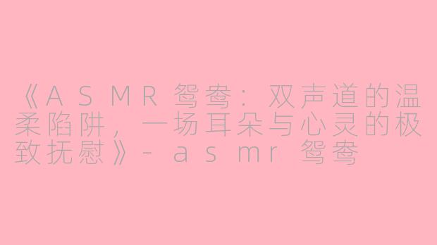 《ASMR鸳鸯：双声道的温柔陷阱，一场耳朵与心灵的极致抚慰》-asmr鸳鸯