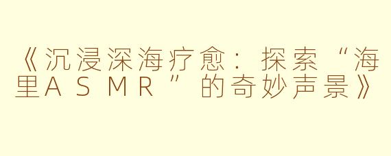 《沉浸深海疗愈：探索“海里ASMR”的奇妙声景》