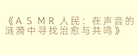 《ASMR人民：在声音的涟漪中寻找治愈与共鸣》