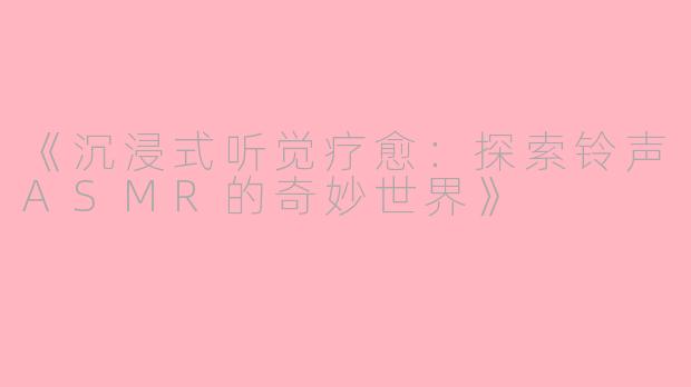 《沉浸式听觉疗愈：探索铃声ASMR的奇妙世界》