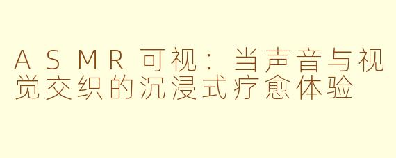 ASMR可视：当声音与视觉交织的沉浸式疗愈体验
