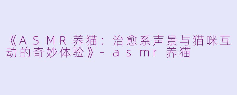 《ASMR养猫：治愈系声景与猫咪互动的奇妙体验》-asmr养猫