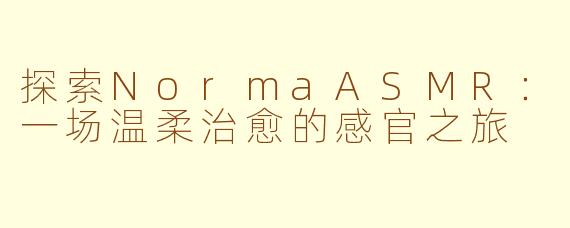 探索NormaASMR：一场温柔治愈的感官之旅