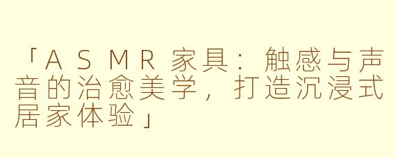 「ASMR家具：触感与声音的治愈美学，打造沉浸式居家体验」