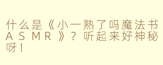 什么是《小一熟了吗魔法书ASMR》？听起来好神秘呀！