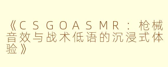 《CSGOASMR：枪械音效与战术低语的沉浸式体验》