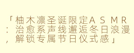 「柚木凛圣诞限定ASMR：治愈系声线邂逅冬日浪漫，解锁专属节日仪式感」