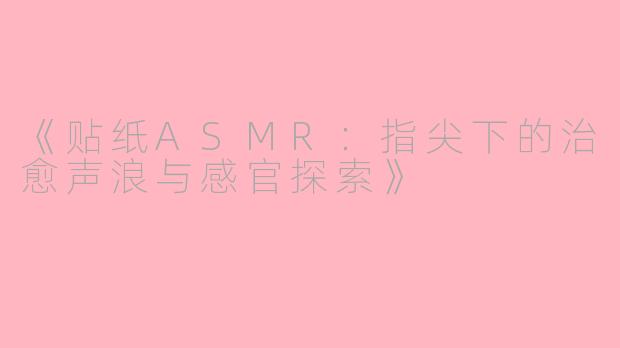 《贴纸ASMR：指尖下的治愈声浪与感官探索》