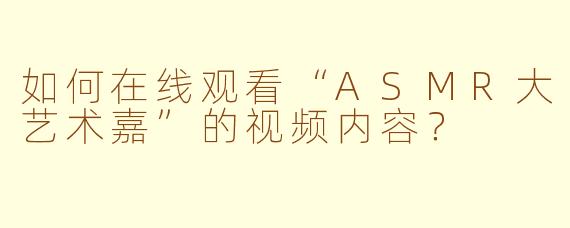 如何在线观看“ASMR大艺术嘉”的视频内容?