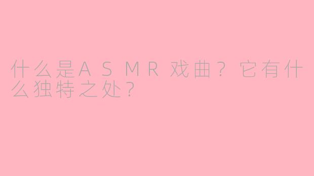 什么是ASMR戏曲?它有什么独特之处?