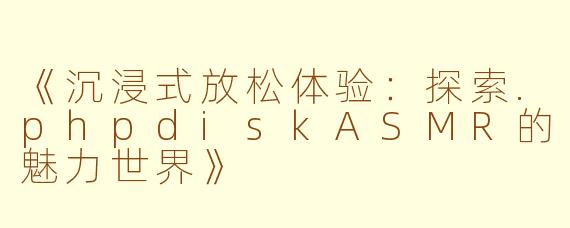 《沉浸式放松体验：探索.phpdiskASMR的魅力世界》