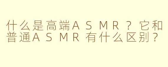 什么是高端ASMR?它和普通ASMR有什么区别?