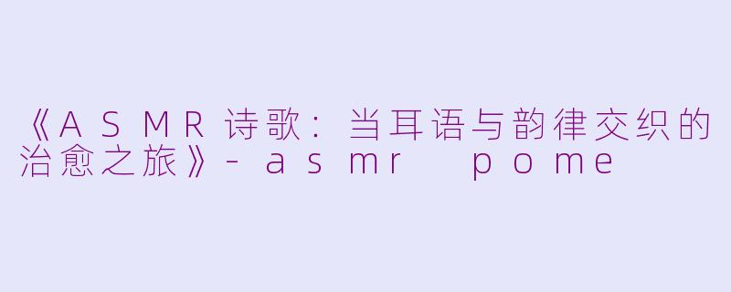 《ASMR诗歌：当耳语与韵律交织的治愈之旅》-asmr pome