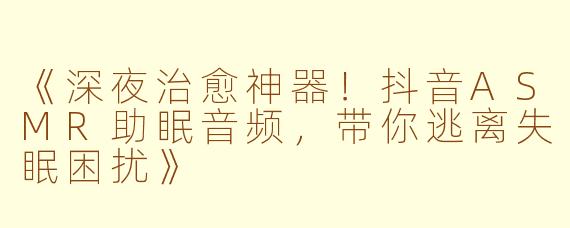 《深夜治愈神器！抖音ASMR助眠音频，带你逃离失眠困扰》