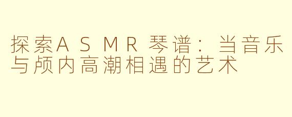探索ASMR琴谱:当音乐与颅内高潮相遇的艺术