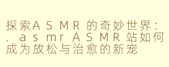 探索ASMR的奇妙世界：.asmrASMR站如何成为放松与治愈的新宠