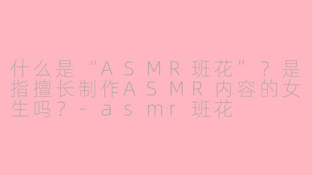 什么是“ASMR班花”?是指擅长制作ASMR内容的女生吗?
