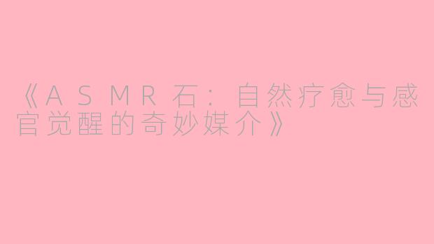 《ASMR石：自然疗愈与感官觉醒的奇妙媒介》