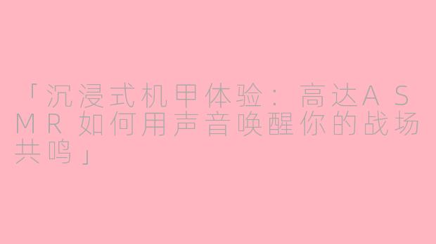 「沉浸式机甲体验:高达ASMR如何用声音唤醒你的战场共鸣」