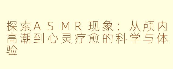 探索ASMR现象:从颅内高潮到心灵疗愈的科学与体验