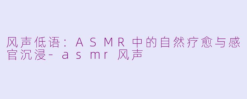 风声低语:ASMR中的自然疗愈与感官沉浸