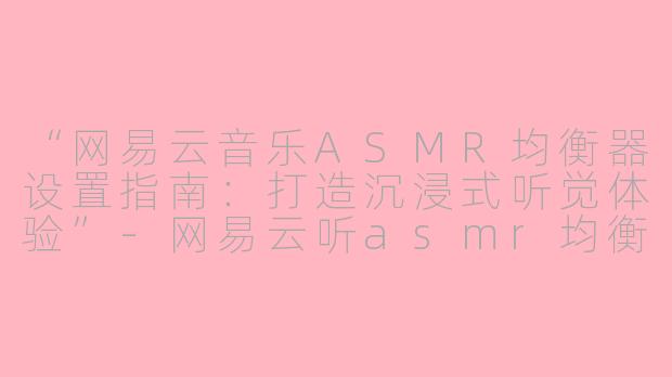 “网易云音乐ASMR均衡器设置指南：打造沉浸式听觉体验”-网易云听asmr均衡器