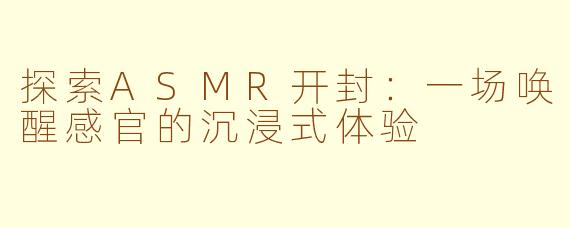 探索ASMR开封:一场唤醒感官的沉浸式体验