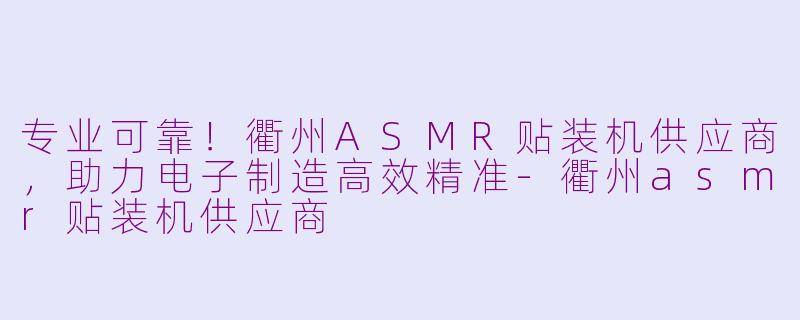 专业可靠！衢州ASMR贴装机供应商，助力电子制造高效精准-衢州asmr贴装机供应商