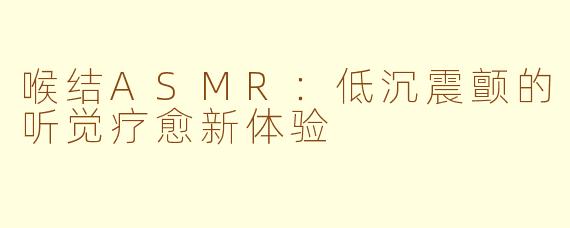 喉结ASMR：低沉震颤的听觉疗愈新体验