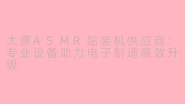 太原ASMR贴装机供应商：专业设备助力电子制造高效升级