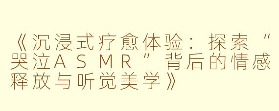 《沉浸式疗愈体验:探索“哭泣ASMR”背后的情感释放与听觉美学》