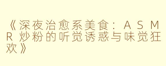 《深夜治愈系美食:ASMR炒粉的听觉诱惑与味觉狂欢》