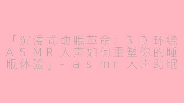 「沉浸式助眠革命：3D环绕ASMR人声如何重塑你的睡眠体验」-asmr人声助眠三D环绕