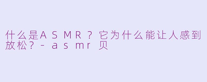 什么是ASMR？它为什么能让人感到放松？-asmr贝