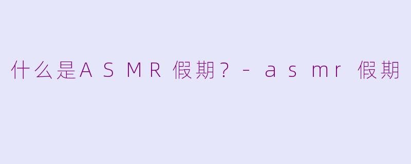 什么是ASMR假期?
