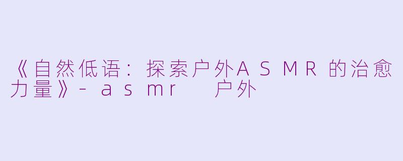 《自然低语:探索户外ASMR的治愈力量》