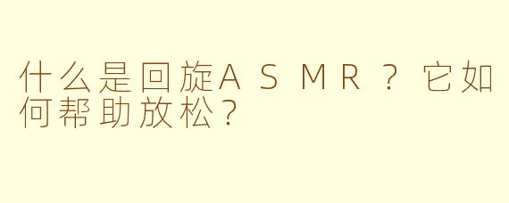 什么是回旋ASMR？它如何帮助放松？
