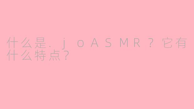 什么是.joASMR?它有什么特点?