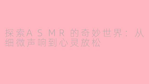 探索ASMR的奇妙世界：从细微声响到心灵放松