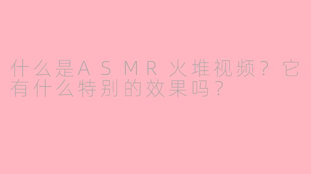 什么是ASMR火堆视频?它有什么特别的效果吗?
