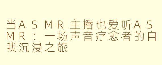 当ASMR主播也爱听ASMR：一场声音疗愈者的自我沉浸之旅