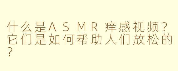 什么是ASMR痒感视频？它们是如何帮助人们放松的？