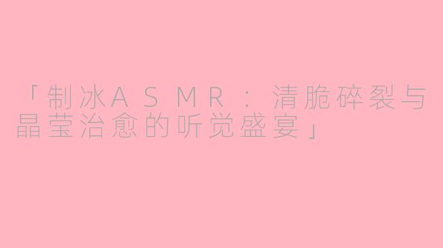 「制冰ASMR：清脆碎裂与晶莹治愈的听觉盛宴」
