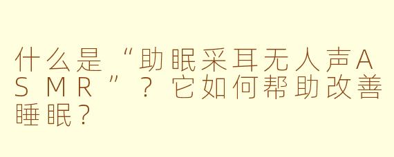 什么是“助眠采耳无人声ASMR”？它如何帮助改善睡眠？