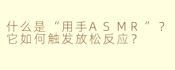 什么是“用手ASMR”?它如何触发放松反应?