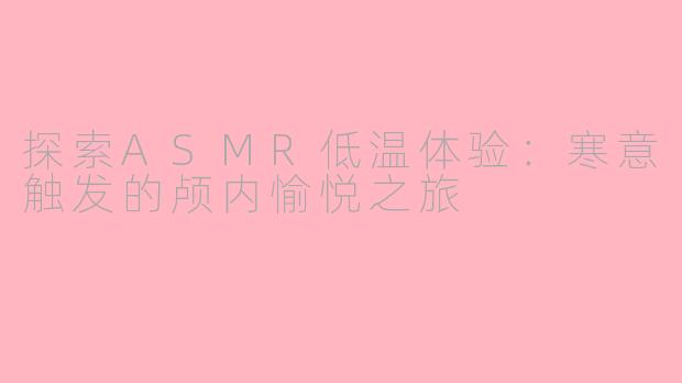 探索ASMR低温体验：寒意触发的颅内愉悦之旅